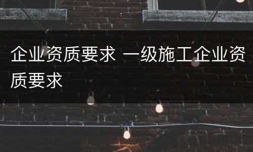 企业资质要求 一级施工企业资质要求