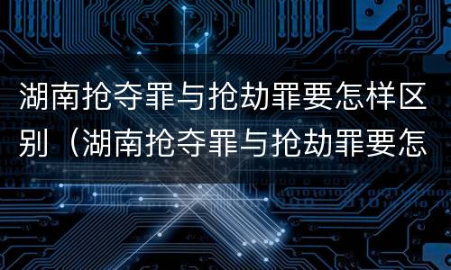 湖南抢夺罪与抢劫罪要怎样区别（湖南抢夺罪与抢劫罪要怎样区别判刑）