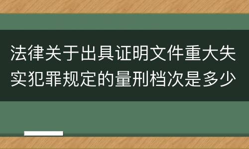 法律关于出具证明文件重大失实犯罪规定的量刑档次是多少