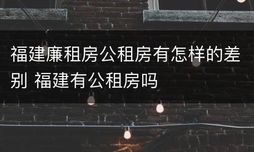 福建廉租房公租房有怎样的差别 福建有公租房吗
