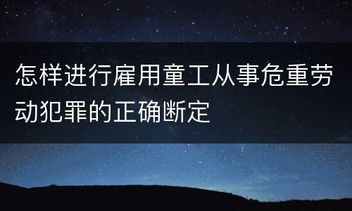 怎样进行雇用童工从事危重劳动犯罪的正确断定