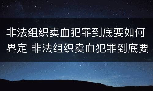 非法组织卖血犯罪到底要如何界定 非法组织卖血犯罪到底要如何界定呢