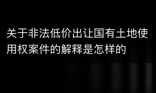 关于非法低价出让国有土地使用权案件的解释是怎样的