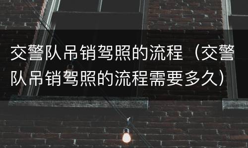 交警队吊销驾照的流程(交警队吊销驾照的流程需要多久)