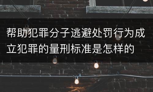 帮助犯罪分子逃避处罚行为成立犯罪的量刑标准是怎样的