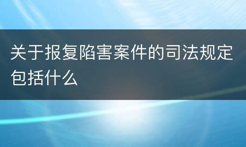关于报复陷害案件的司法规定包括什么