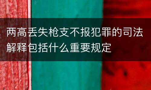 两高丢失枪支不报犯罪的司法解释包括什么重要规定