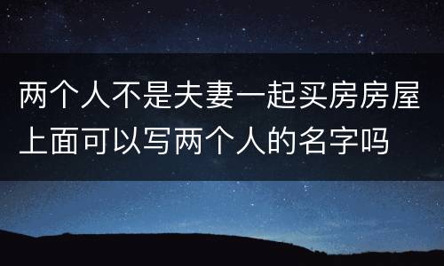 两个人不是夫妻一起买房房屋上面可以写两个人的名字吗