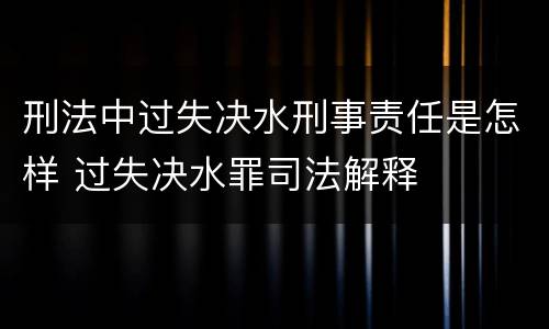 刑法中过失决水刑事责任是怎样 过失决水罪司法解释
