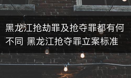 黑龙江抢劫罪及抢夺罪都有何不同 黑龙江抢夺罪立案标准