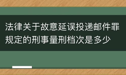 法律关于故意延误投递邮件罪规定的刑事量刑档次是多少