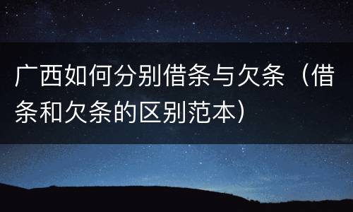 广西如何分别借条与欠条（借条和欠条的区别范本）