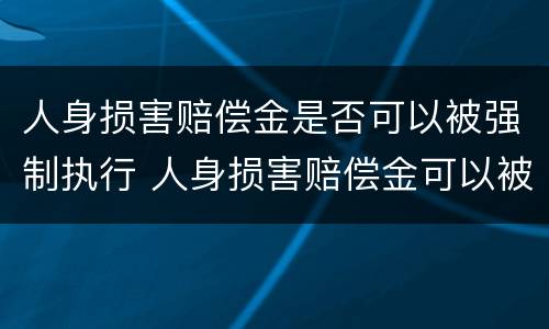 人身损害赔偿金是否可以被强制执行 人身损害赔偿金可以被强制执行吗