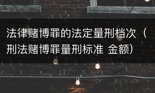 法律赌博罪的法定量刑档次（刑法赌博罪量刑标准 金额）