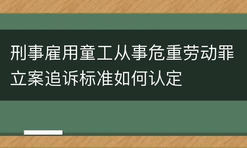 刑事雇用童工从事危重劳动罪立案追诉标准如何认定
