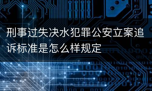 刑事过失决水犯罪公安立案追诉标准是怎么样规定