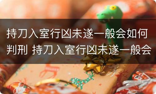 持刀入室行凶未遂一般会如何判刑 持刀入室行凶未遂一般会如何判刑呢