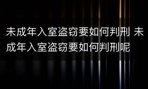 未成年入室盗窃要如何判刑 未成年入室盗窃要如何判刑呢