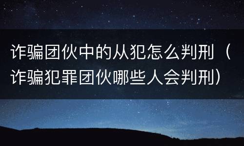 诈骗团伙中的从犯怎么判刑（诈骗犯罪团伙哪些人会判刑）