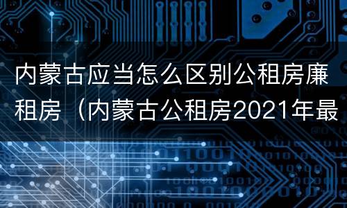 内蒙古应当怎么区别公租房廉租房（内蒙古公租房2021年最新通知）