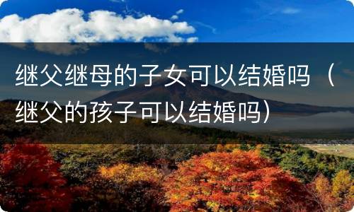 继父继母的子女可以结婚吗（继父的孩子可以结婚吗）