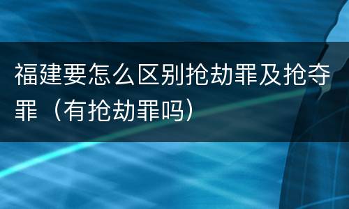 福建要怎么区别抢劫罪及抢夺罪（有抢劫罪吗）
