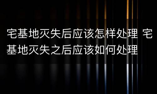 宅基地灭失后应该怎样处理 宅基地灭失之后应该如何处理