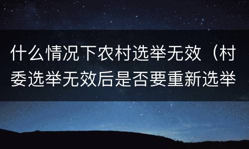 什么情况下农村选举无效（村委选举无效后是否要重新选举）