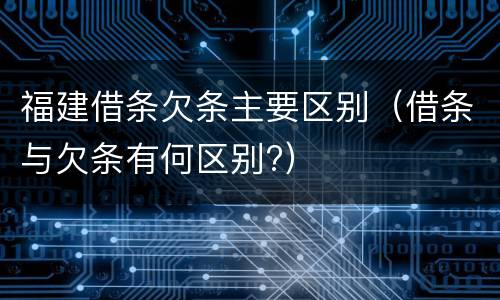 福建借条欠条主要区别（借条与欠条有何区别?）