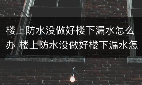 楼上防水没做好楼下漏水怎么办 楼上防水没做好楼下漏水怎么办,楼上不修,楼下能修吗