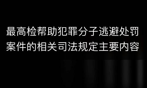 最高检帮助犯罪分子逃避处罚案件的相关司法规定主要内容有哪些