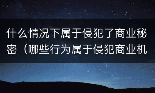 什么情况下属于侵犯了商业秘密（哪些行为属于侵犯商业机密）