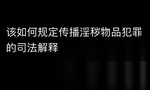 该如何规定传播淫秽物品犯罪的司法解释