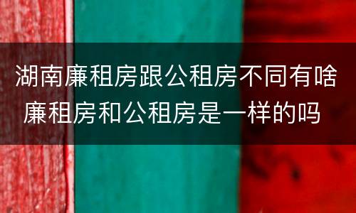 湖南廉租房跟公租房不同有啥 廉租房和公租房是一样的吗