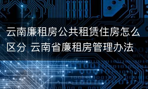 云南廉租房公共租赁住房怎么区分 云南省廉租房管理办法