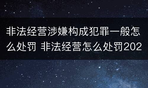 非法经营涉嫌构成犯罪一般怎么处罚 非法经营怎么处罚2020