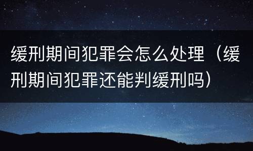 缓刑期间犯罪会怎么处理（缓刑期间犯罪还能判缓刑吗）