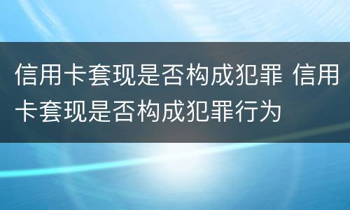 信用卡套现是否构成犯罪 信用卡套现是否构成犯罪行为