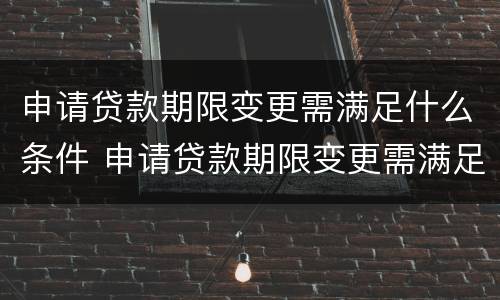 申请贷款期限变更需满足什么条件 申请贷款期限变更需满足什么条件呢