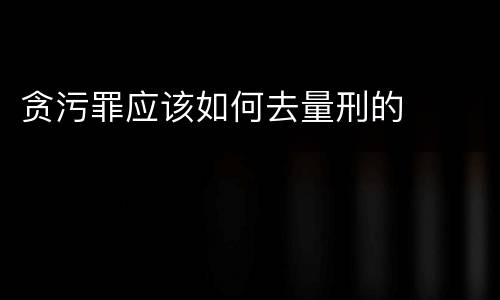 贪污罪应该如何去量刑的