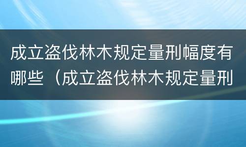 成立盗伐林木规定量刑幅度有哪些（成立盗伐林木规定量刑幅度有哪些条件）