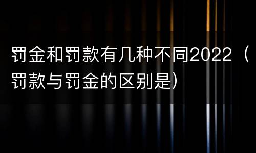 罚金和罚款有几种不同2022（罚款与罚金的区别是）