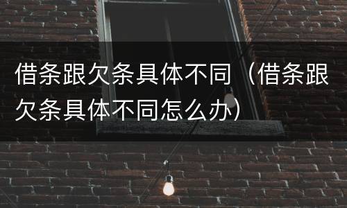借条跟欠条具体不同（借条跟欠条具体不同怎么办）