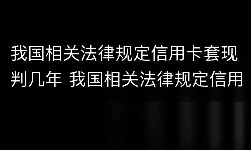 我国相关法律规定信用卡套现判几年 我国相关法律规定信用卡套现判几年