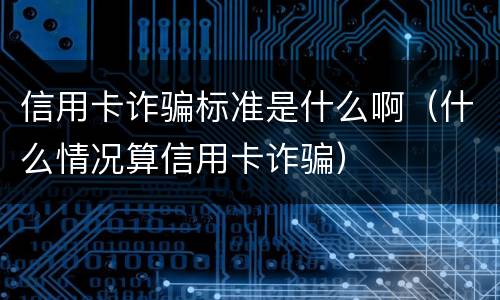 信用卡诈骗标准是什么啊（什么情况算信用卡诈骗）