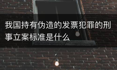 我国持有伪造的发票犯罪的刑事立案标准是什么