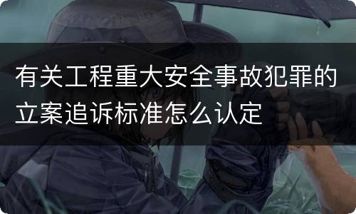 有关工程重大安全事故犯罪的立案追诉标准怎么认定