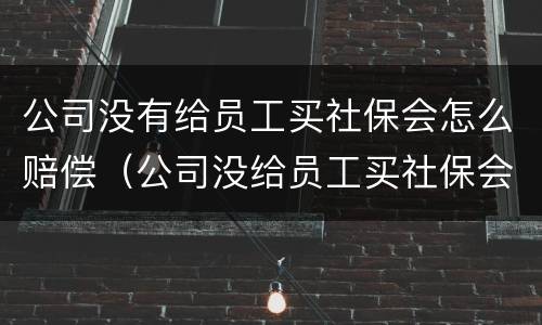 公司没有给员工买社保会怎么赔偿（公司没给员工买社保会怎样）