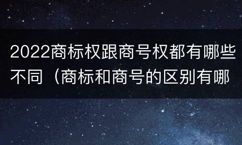 2022商标权跟商号权都有哪些不同（商标和商号的区别有哪些?）
