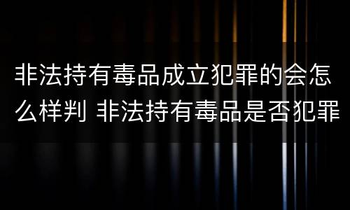 非法持有毒品成立犯罪的会怎么样判 非法持有毒品是否犯罪